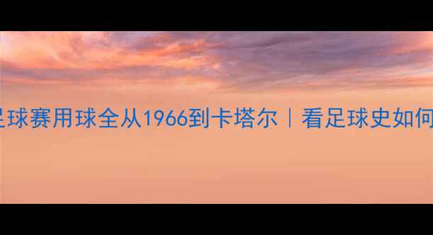 图片 🏆历届世界杯足球赛用球全从1966到卡塔尔｜看足球史如何被球皮改写！2