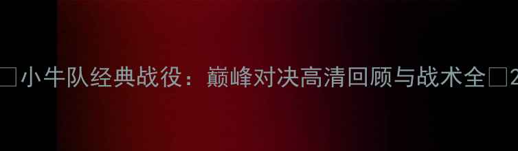 图片 🏆小牛队经典战役：巅峰对决高清回顾与战术全🔥2