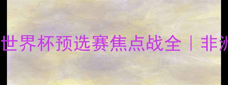 图片 🏆尼日利亚vs西班牙世界杯预选赛焦点战全｜非洲雄鹰VS欧洲劲旅🔥1