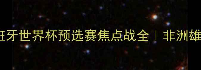 图片 🏆尼日利亚vs西班牙世界杯预选赛焦点战全｜非洲雄鹰VS欧洲劲旅🔥2