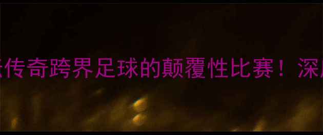 图片 🏆帕奎奥经典战例拳坛传奇跨界足球的颠覆性比赛！深度复盘战术与精神内核