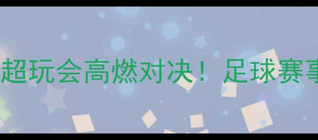 图片 🏆春季赛成都AG超玩会高燃对决！足球赛事回顾+选手深度