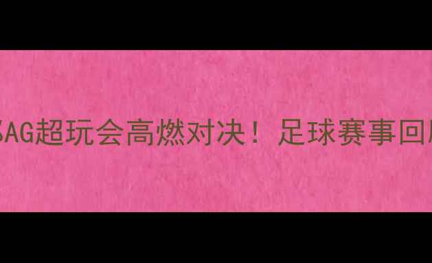图片 🏆春季赛成都AG超玩会高燃对决！足球赛事回顾+选手深度2