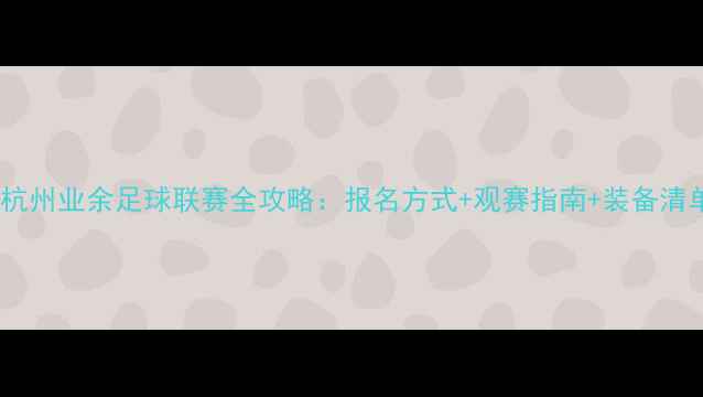 图片 🏆杭州业余足球联赛全攻略：报名方式+观赛指南+装备清单2