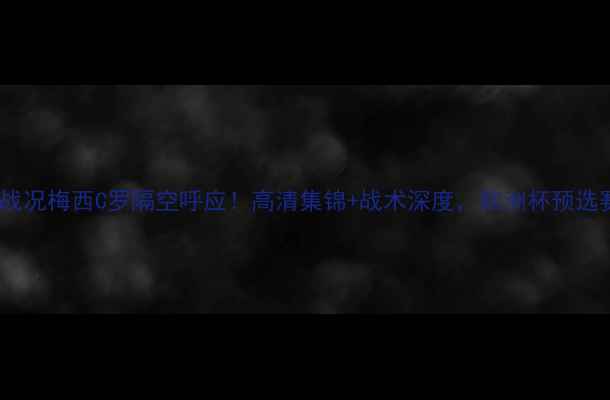 图片 🏆欧冠14决赛最新战况梅西C罗隔空呼应！高清集锦+战术深度，欧洲杯预选赛同步热点追踪🔥1