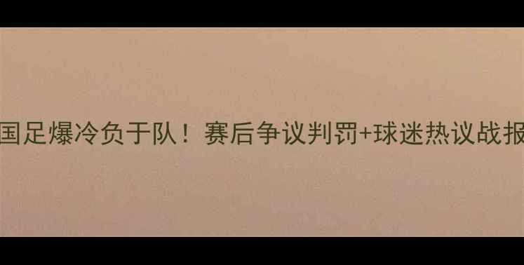 图片 🏆武汉国足爆冷负于队！赛后争议判罚+球迷热议战报全🇨🇳
