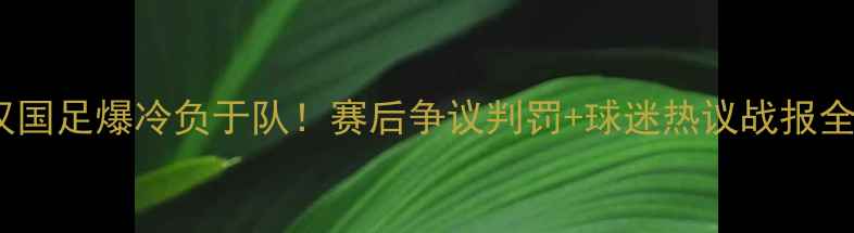 图片 🏆武汉国足爆冷负于队！赛后争议判罚+球迷热议战报全🇨🇳2