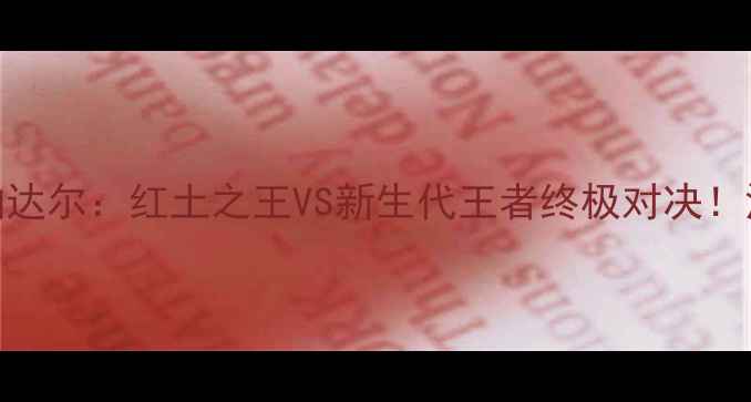 图片 🏆法网辛纳VS纳达尔：红土之王VS新生代王者终极对决！深度+赛果预测1