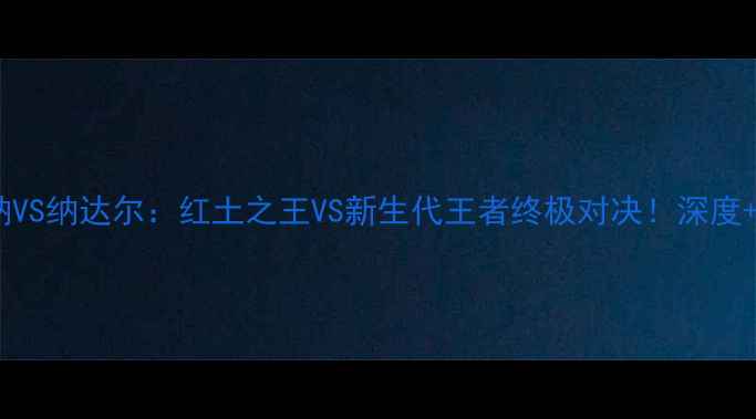 图片 🏆法网辛纳VS纳达尔：红土之王VS新生代王者终极对决！深度+赛果预测2