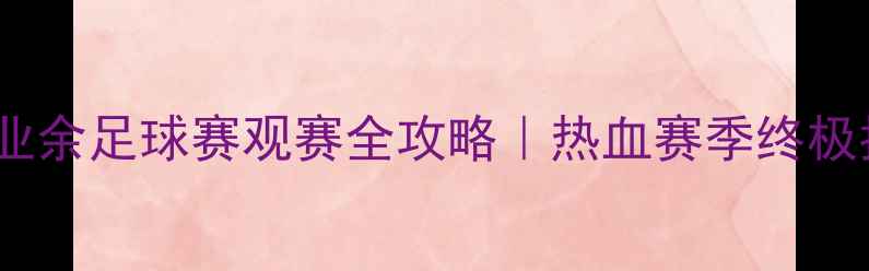 图片 🏆淮安业余足球赛观赛全攻略｜热血赛季终极指南🔥2