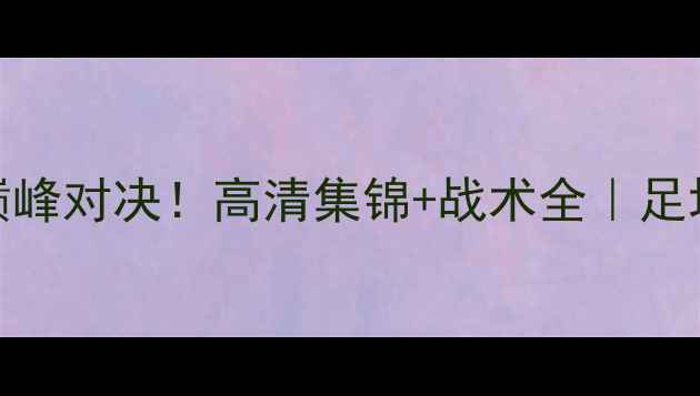 图片 🏆皇马vs曼联巅峰对决！高清集锦+战术全｜足坛经典战役复盘