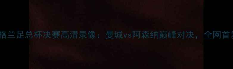 图片 🏆英格兰足总杯决赛高清录像：曼城vs阿森纳巅峰对决，全网首发！2