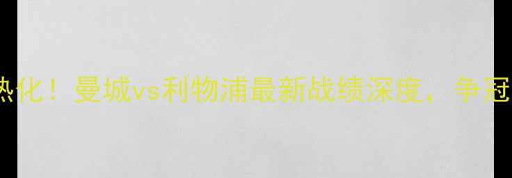 图片 🏆英超争冠白热化！曼城vs利物浦最新战绩深度，争冠形势大反转？2