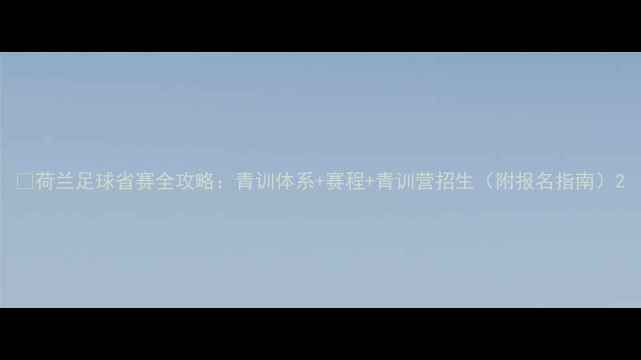 图片 🏆荷兰足球省赛全攻略：青训体系+赛程+青训营招生（附报名指南）2