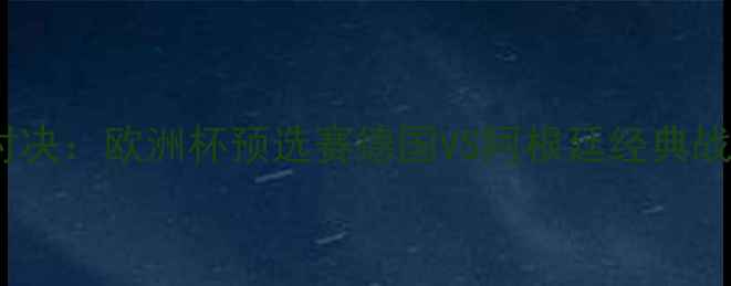图片 🏆足坛巅峰对决：欧洲杯预选赛德国VS阿根廷经典战役全回顾🔥1