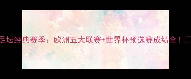 图片 🏆足坛经典赛季：欧洲五大联赛+世界杯预选赛成绩全！🔥🔥