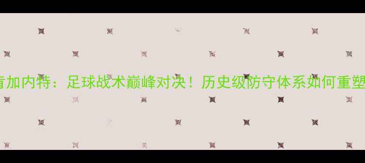 图片 🏆韦伯VS邓肯加内特：足球战术巅峰对决！历史级防守体系如何重塑现代足球？1