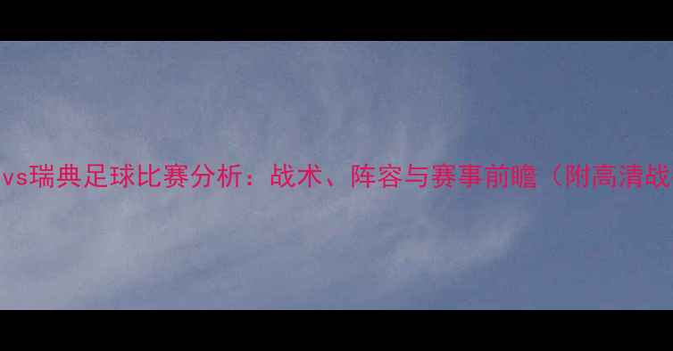 图片 🏆韩国vs瑞典足球比赛分析：战术、阵容与赛事前瞻（附高清战报图）