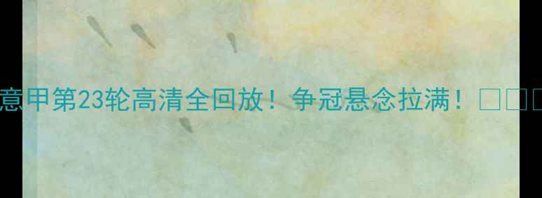 图片 💥意甲第23轮高清全回放！争冠悬念拉满！⚽️📺1