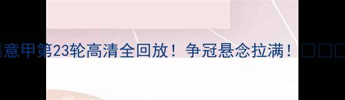 图片 💥意甲第23轮高清全回放！争冠悬念拉满！⚽️📺2