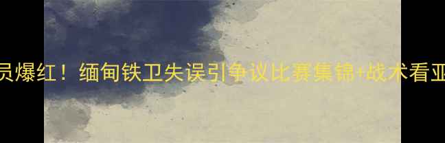 图片 💥越南女足球员爆红！缅甸铁卫失误引争议比赛集锦+战术看亚洲杯黑马对决