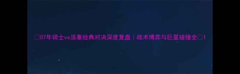 图片 🔥07年骑士vs活塞经典对决深度复盘｜战术博弈与巨星碰撞全🔥1