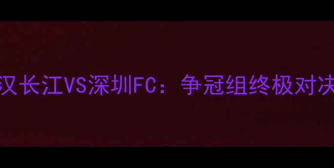 图片 🔥1130中超焦点战｜武汉长江VS深圳FC：争冠组终极对决！这些数据你必看！🔥