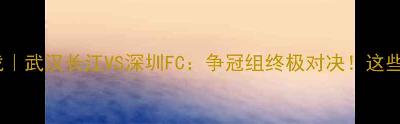 图片 🔥1130中超焦点战｜武汉长江VS深圳FC：争冠组终极对决！这些数据你必看！🔥2