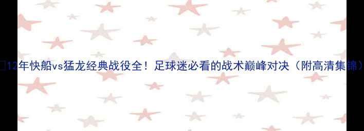 图片 🔥12年快船vs猛龙经典战役全！足球迷必看的战术巅峰对决（附高清集锦）