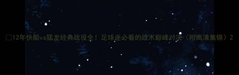图片 🔥12年快船vs猛龙经典战役全！足球迷必看的战术巅峰对决（附高清集锦）2