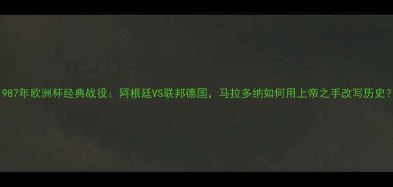 图片 🔥1987年欧洲杯经典战役：阿根廷VS联邦德国，马拉多纳如何用上帝之手改写历史？🔥