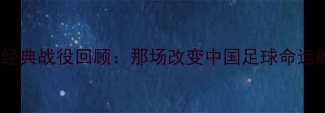 图片 🔥2000年国足经典战役回顾：那场改变中国足球命运的生死战！🔥2