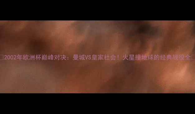图片 🔥2002年欧洲杯巅峰对决：曼城VS皇家社会！火星撞地球的经典战役全🔥