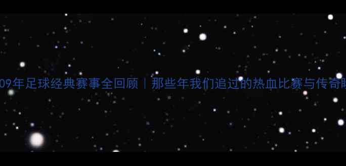 图片 🔥2009年足球经典赛事全回顾｜那些年我们追过的热血比赛与传奇瞬间1