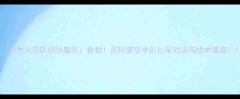 图片 🔥20号火箭队VS快船队：数据！足球盛宴中的巨星对决与战术博弈🔥1