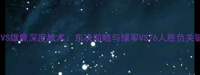 图片 🔥76人VS雄鹿深度战术：东决前瞻与绿军VS76人胜负关键！💥2