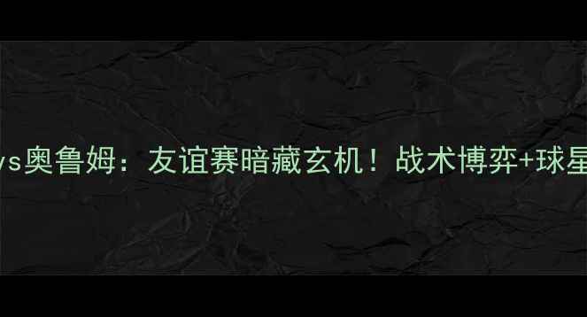图片 🔥AC米兰vs奥鲁姆：友谊赛暗藏玄机！战术博弈+球星对决全🔥