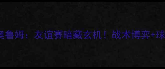 图片 🔥AC米兰vs奥鲁姆：友谊赛暗藏玄机！战术博弈+球星对决全🔥1