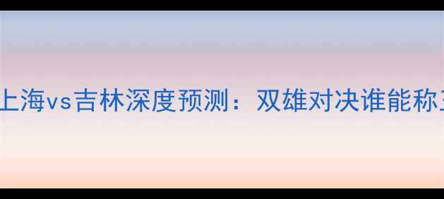 图片 🔥CBA上海vs吉林深度预测：双雄对决谁能称王？💥