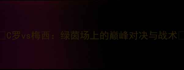 图片 🔥C罗vs梅西：绿茵场上的巅峰对决与战术🔥