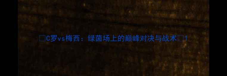 图片 🔥C罗vs梅西：绿茵场上的巅峰对决与战术🔥1