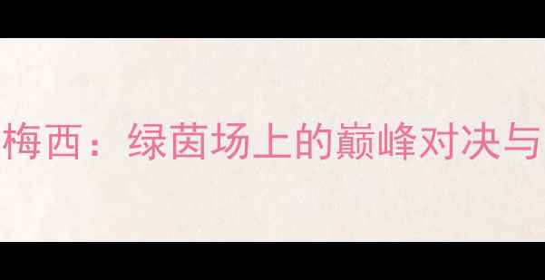 图片 🔥C罗vs梅西：绿茵场上的巅峰对决与战术🔥2