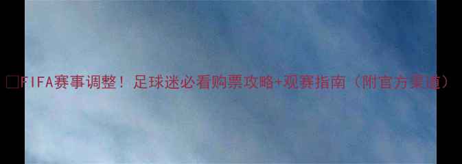 图片 🔥FIFA赛事调整！足球迷必看购票攻略+观赛指南（附官方渠道）