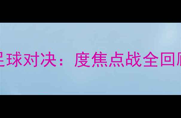 图片 🔥FPXvsSN足球对决：度焦点战全回顾与战术🔥1