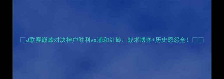 图片 🔥J联赛巅峰对决神户胜利vs浦和红砖：战术博弈+历史恩怨全！⚽️