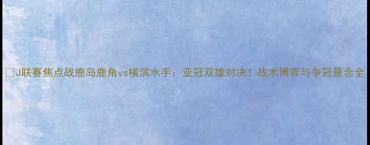 图片 🔥J联赛焦点战鹿岛鹿角vs横滨水手：亚冠双雄对决！战术博弈与争冠悬念全