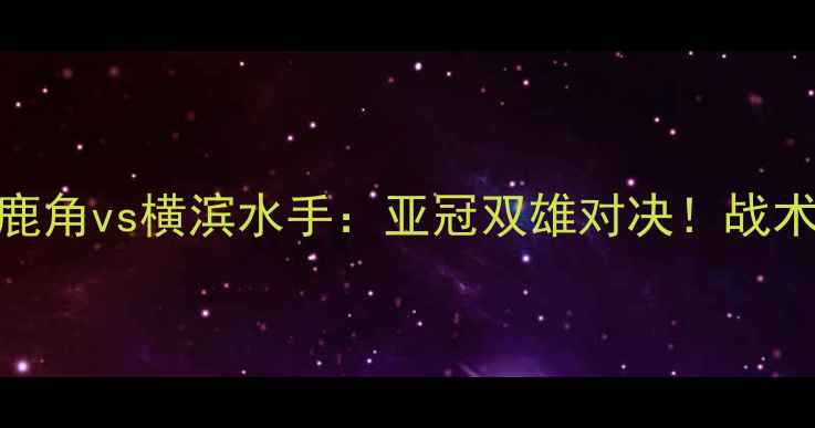 图片 🔥J联赛焦点战鹿岛鹿角vs横滨水手：亚冠双雄对决！战术博弈与争冠悬念全2