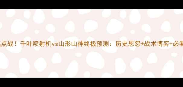 图片 🔥J联赛焦点战！千叶喷射机vs山形山神终极预测：历史恩怨+战术博弈+必看胜负手！