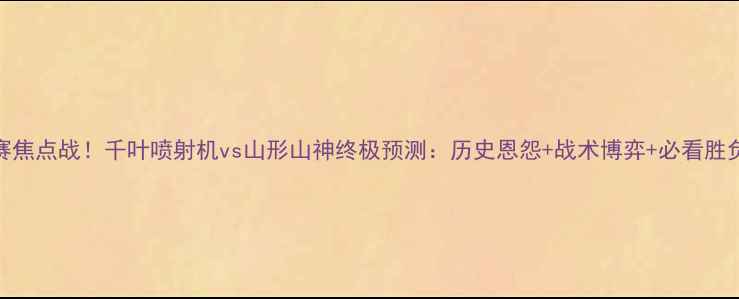 图片 🔥J联赛焦点战！千叶喷射机vs山形山神终极预测：历史恩怨+战术博弈+必看胜负手！2