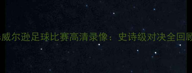 图片 🔥丁俊晖vs威尔逊足球比赛高清录像：史诗级对决全回顾与战术🔥1